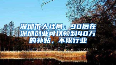 深圳市人社局：90后在深圳创业可以领到40万的补贴，不限行业