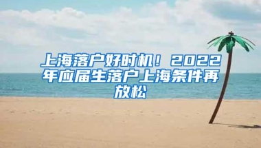 上海落户好时机！2022年应届生落户上海条件再放松