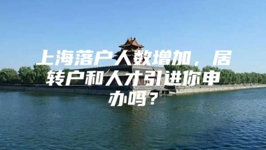 上海落户人数增加，居转户和人才引进你申办吗？