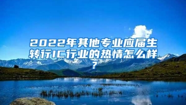 2022年其他专业应届生转行IC行业的热情怎么样？