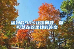 遇到的90%社保问题，都可以在这里找到答案