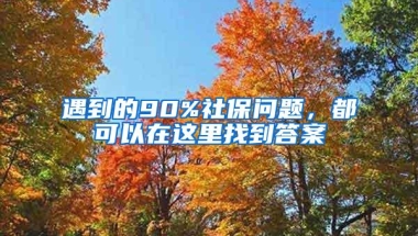 遇到的90%社保问题，都可以在这里找到答案