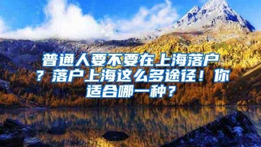 普通人要不要在上海落户？落户上海这么多途径！你适合哪一种？