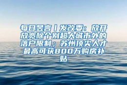 每日昱言丨发改委：放开放宽除个别超大城市外的落户限制；苏州顶尖人才最高可获800万购房补贴