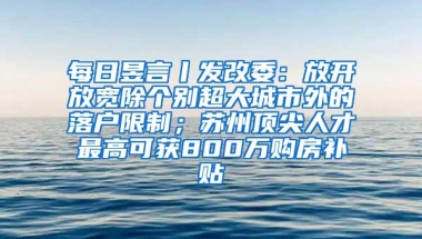 每日昱言丨发改委：放开放宽除个别超大城市外的落户限制；苏州顶尖人才最高可获800万购房补贴