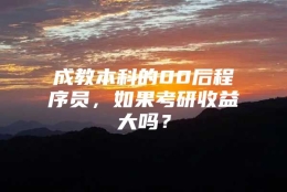 成教本科的00后程序员，如果考研收益大吗？