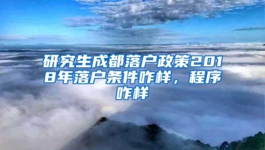 研究生成都落户政策2018年落户条件咋样，程序咋样