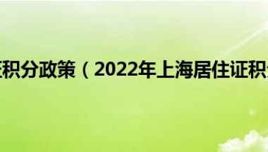 上海市居住证积分政策（2022年上海居住证积分落户政策有哪些）