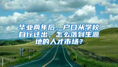 毕业两年后，户口从学校自行迁出，怎么落到生源地的人才市场？