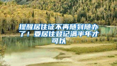 提醒居住证不再随到随办了！要居住登记满半年才可以