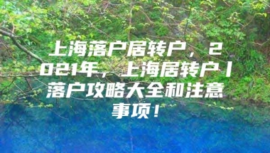 上海落户居转户，2021年，上海居转户丨落户攻略大全和注意事项！