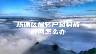 杨浦区居转户材料被退回怎么办