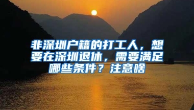 非深圳户籍的打工人，想要在深圳退休，需要满足哪些条件？注意啥