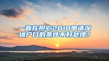 一直在担心2018申请深圳户口的条件不好处理？