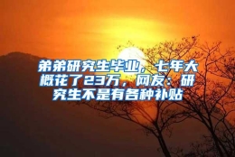 弟弟研究生毕业，七年大概花了23万，网友：研究生不是有各种补贴