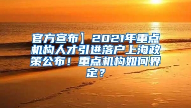 官方宣布】2021年重点机构人才引进落户上海政策公布！重点机构如何界定？