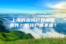 上海的居转户有哪些条件？居转户难不难？