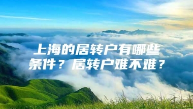 上海的居转户有哪些条件？居转户难不难？