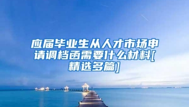 应届毕业生从人才市场申请调档函需要什么材料[精选多篇]