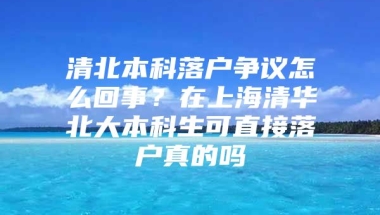 清北本科落户争议怎么回事？在上海清华北大本科生可直接落户真的吗