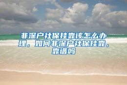 非深户社保挂靠该怎么办理，如何非深户社保挂靠，靠谱吗