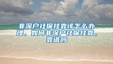 非深户社保挂靠该怎么办理，如何非深户社保挂靠，靠谱吗