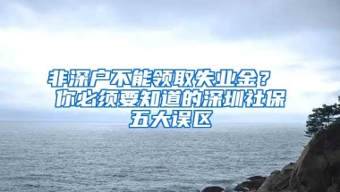 非深户不能领取失业金？ 你必须要知道的深圳社保五大误区