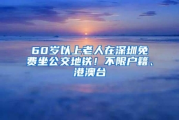 60岁以上老人在深圳免费坐公交地铁！不限户籍、港澳台