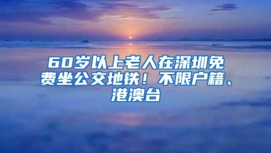 60岁以上老人在深圳免费坐公交地铁！不限户籍、港澳台