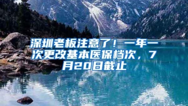 深圳老板注意了！一年一次更改基本医保档次，7月20日截止