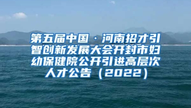 第五届中国·河南招才引智创新发展大会开封市妇幼保健院公开引进高层次人才公告（2022）