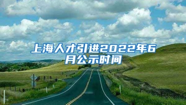 上海人才引进2022年6月公示时间