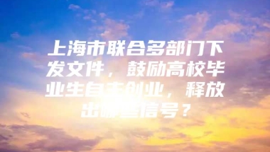 上海市联合多部门下发文件，鼓励高校毕业生自主创业，释放出哪些信号？