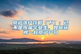 京沪落户攻略（下）：已不是应届毕业生，如何获得一枚京沪户口