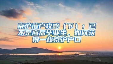 京沪落户攻略（下）：已不是应届毕业生，如何获得一枚京沪户口