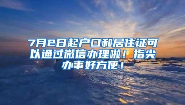 7月2日起户口和居住证可以通过微信办理啦！指尖办事好方便！