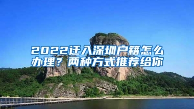 2022迁入深圳户籍怎么办理？两种方式推荐给你