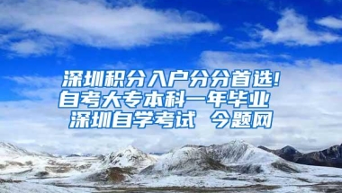 深圳积分入户分分首选!自考大专本科一年毕业 深圳自学考试 今题网