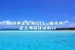 搞不定上海户口，就先搞定上海居住证积分