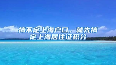 搞不定上海户口，就先搞定上海居住证积分