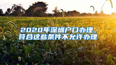 2020年深圳户口办理，符合这些条件不允许办理