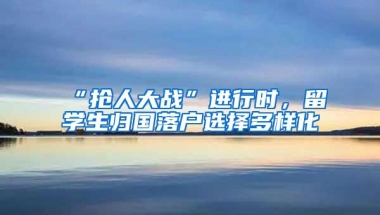 “抢人大战”进行时，留学生归国落户选择多样化