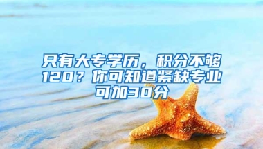 只有大专学历，积分不够120？你可知道紧缺专业可加30分