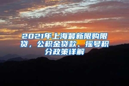 2021年上海最新限购限贷，公积金贷款、摇号积分政策详解