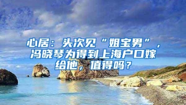 心居：头次见“姐宝男”，冯晓琴为得到上海户口嫁给他，值得吗？