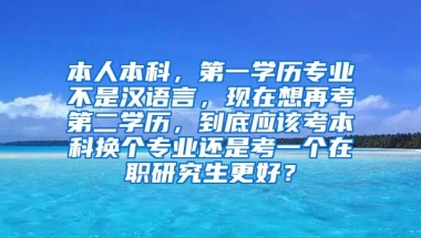 本人本科，第一学历专业不是汉语言，现在想再考第二学历，到底应该考本科换个专业还是考一个在职研究生更好？