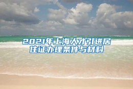 2021年上海人才引进居住证办理条件与材料