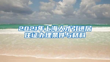 2021年上海人才引进居住证办理条件与材料