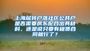 上海居转户落社区公共户是否需要房东配合出具材料，还是说只要有租赁合同就行了？