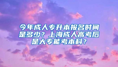 今年成人专升本报名时间是多少？上海成人高考后是大专能考本科？